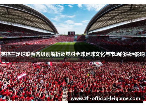 英格兰足球联赛各级别解析及其对全球足球文化与市场的深远影响