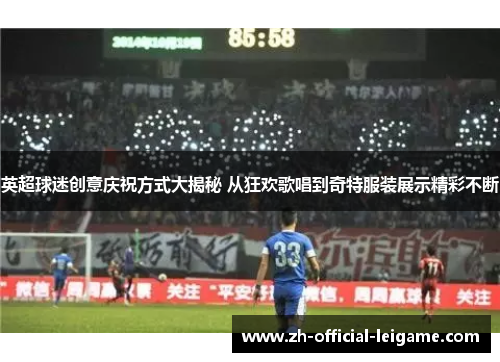 英超球迷创意庆祝方式大揭秘 从狂欢歌唱到奇特服装展示精彩不断