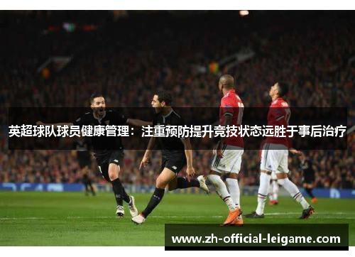 英超球队球员健康管理：注重预防提升竞技状态远胜于事后治疗