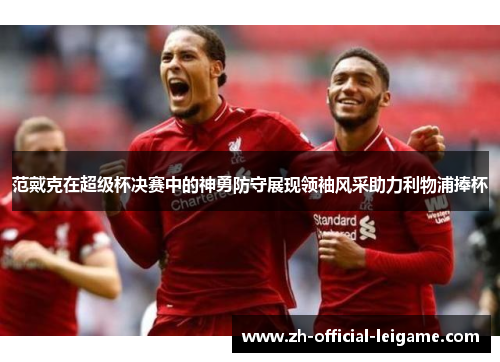 范戴克在超级杯决赛中的神勇防守展现领袖风采助力利物浦捧杯