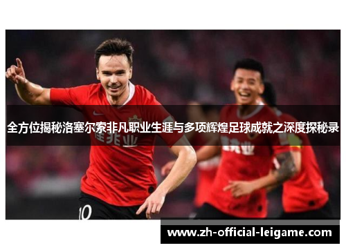 全方位揭秘洛塞尔索非凡职业生涯与多项辉煌足球成就之深度探秘录