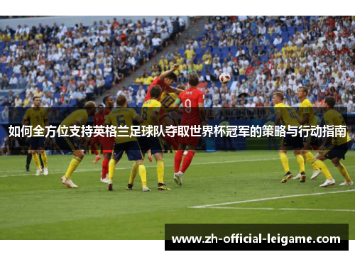 如何全方位支持英格兰足球队夺取世界杯冠军的策略与行动指南