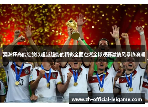 澳洲杯高能绽放以超越趋势的精彩全面点燃全球观赛激情风暴热浪潮