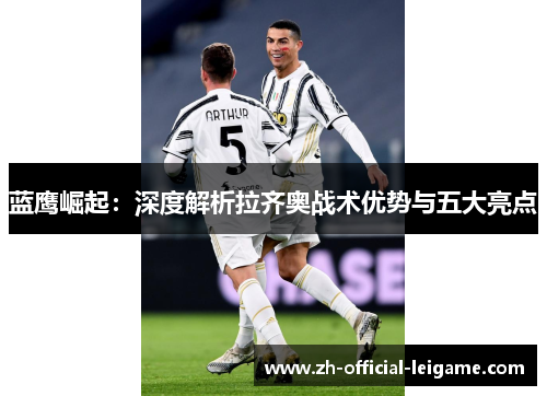 蓝鹰崛起：深度解析拉齐奥战术优势与五大亮点