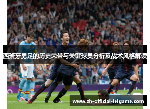 西班牙男足的历史荣誉与关键球员分析及战术风格解读
