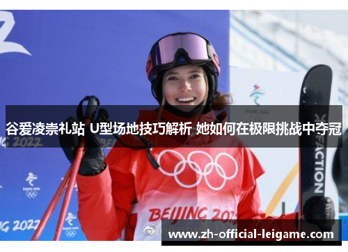 谷爱凌崇礼站 U型场地技巧解析 她如何在极限挑战中夺冠