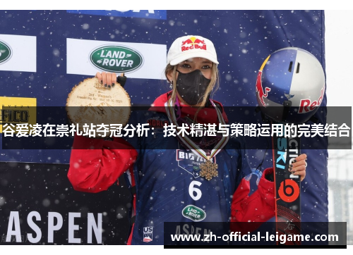 谷爱凌在崇礼站夺冠分析：技术精湛与策略运用的完美结合