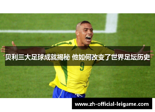 贝利三大足球成就揭秘 他如何改变了世界足坛历史