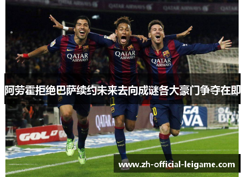 阿劳霍拒绝巴萨续约未来去向成谜各大豪门争夺在即