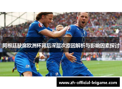 阿根廷缺席欧洲杯背后深层次原因解析与影响因素探讨