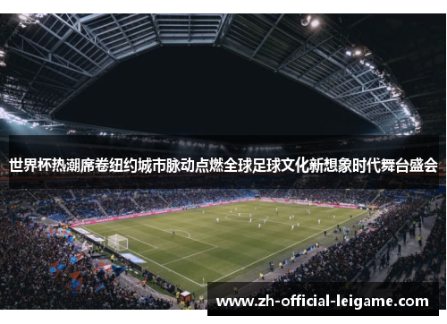 世界杯热潮席卷纽约城市脉动点燃全球足球文化新想象时代舞台盛会