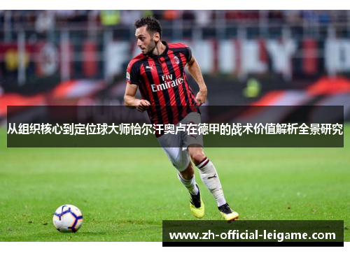 从组织核心到定位球大师恰尔汗奥卢在德甲的战术价值解析全景研究