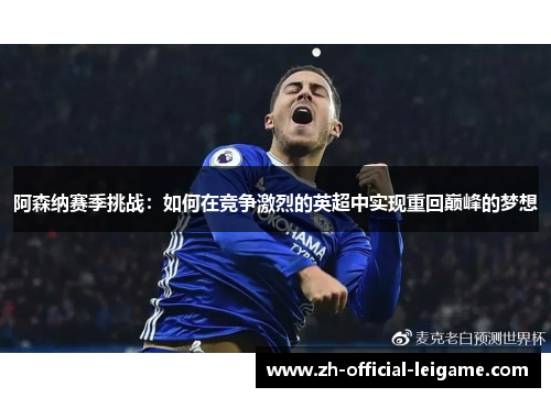 阿森纳赛季挑战：如何在竞争激烈的英超中实现重回巅峰的梦想